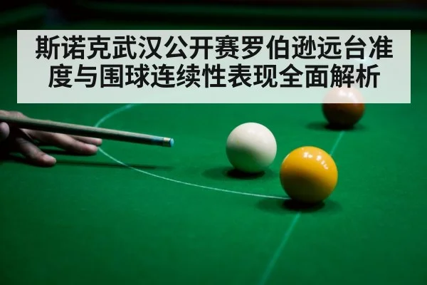斯诺克武汉公开赛罗伯逊远台准度与围球连续性表现全面解析