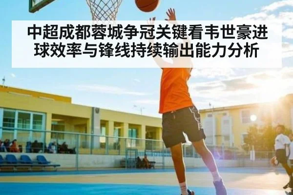 中超成都蓉城争冠关键看韦世豪进球效率与锋线持续输出能力分析