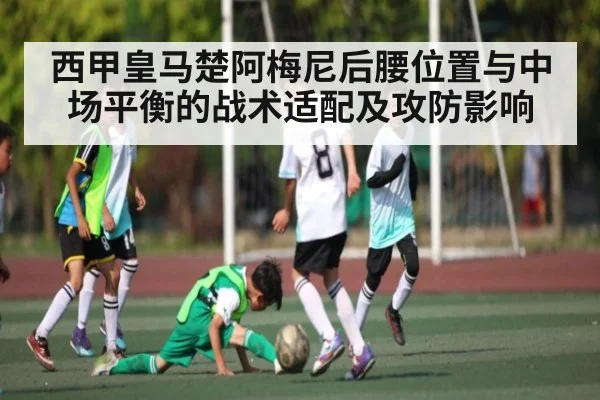 西甲皇马楚阿梅尼后腰位置与中场平衡的战术适配及攻防影响
