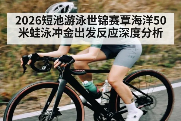 2026短池游泳世锦赛覃海洋50米蛙泳冲金出发反应深度分析