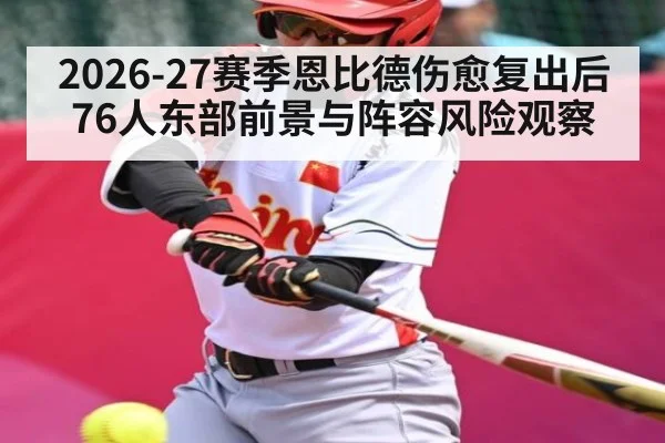 2026-27赛季恩比德伤愈复出后76人东部前景与阵容风险观察