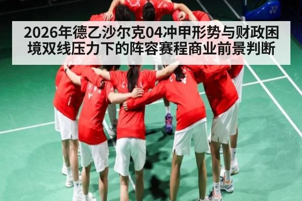 2026年德乙沙尔克04冲甲形势与财政困境双线压力下的阵容赛程商业前景判断